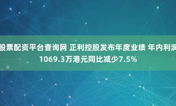 股票配资平台查询网 正利控股发布年度业绩 年内利润1069.3万港元同比减少7.5%