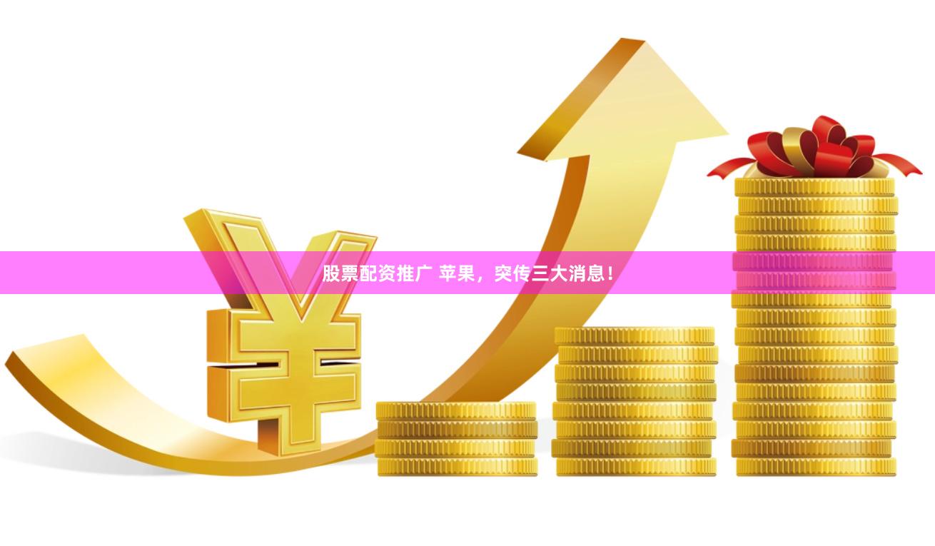 股票配资推广 苹果，突传三大消息！