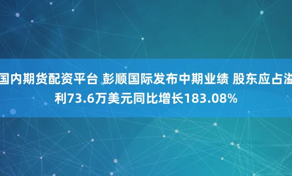 国内期货配资平台 彭顺国际发布中期业绩 股东应占溢利73.6万美元同比增长183.08%