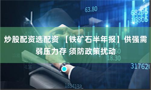 炒股配资选配资 【铁矿石半年报】供强需弱压力存 须防政策扰动