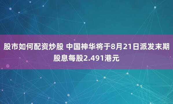 股市如何配资炒股 中国神华将于8月21日派发末期股息每股2.491港元