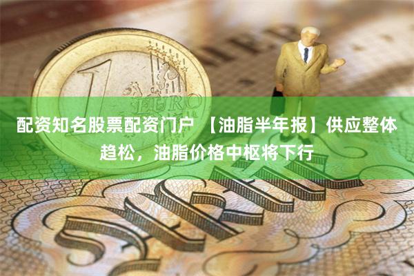 配资知名股票配资门户 【油脂半年报】供应整体趋松，油脂价格中枢将下行