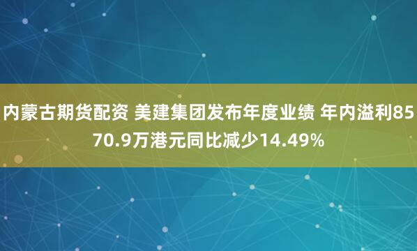 内蒙古期货配资 美建集团发布年度业绩 年内溢利8570.9万港元同比减少14.49%