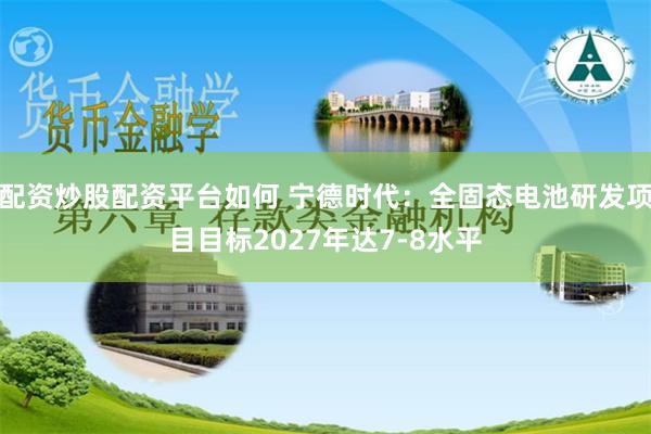 配资炒股配资平台如何 宁德时代：全固态电池研发项目目标2027年达7-8水平