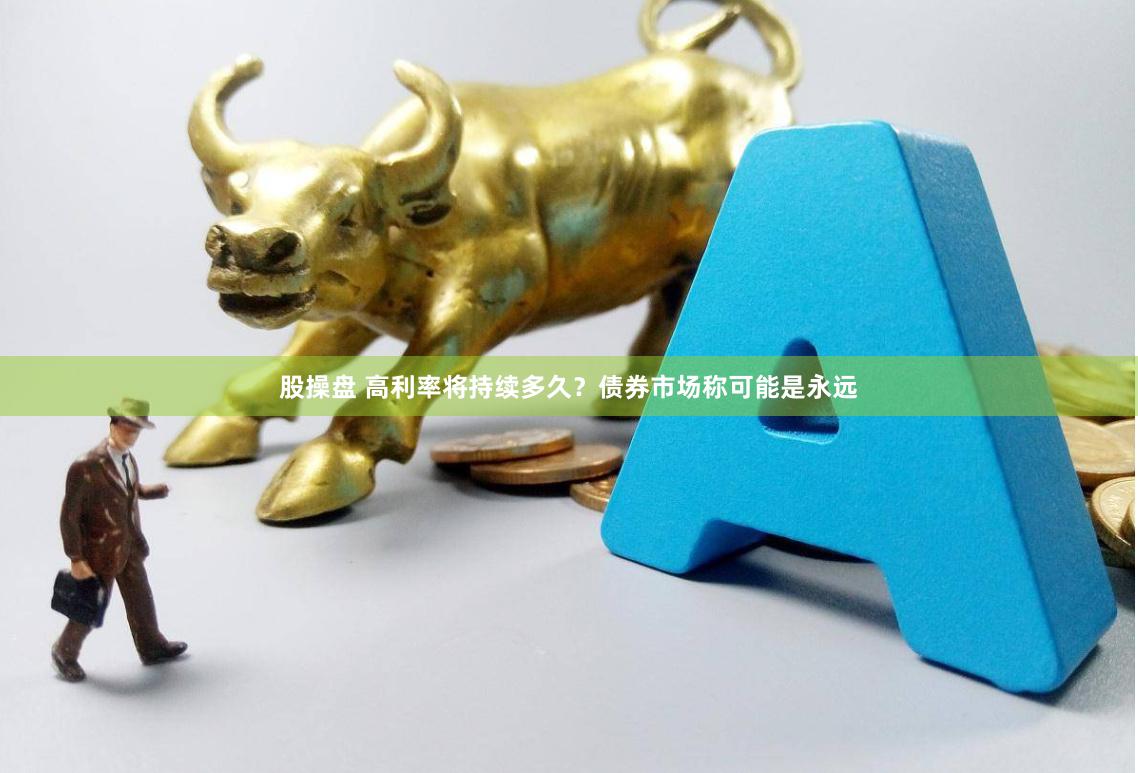 股操盘 高利率将持续多久？债券市场称可能是永远