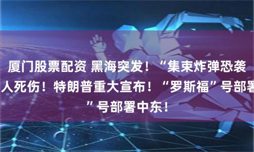 厦门股票配资 黑海突发！“集束炸弹恐袭”上百人死伤！特朗普重大宣布！“罗斯福”号部署中东！