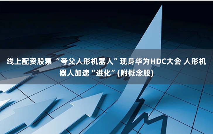 线上配资股票 “夸父人形机器人”现身华为HDC大会 人形机器人加速“进化”(附概念股)