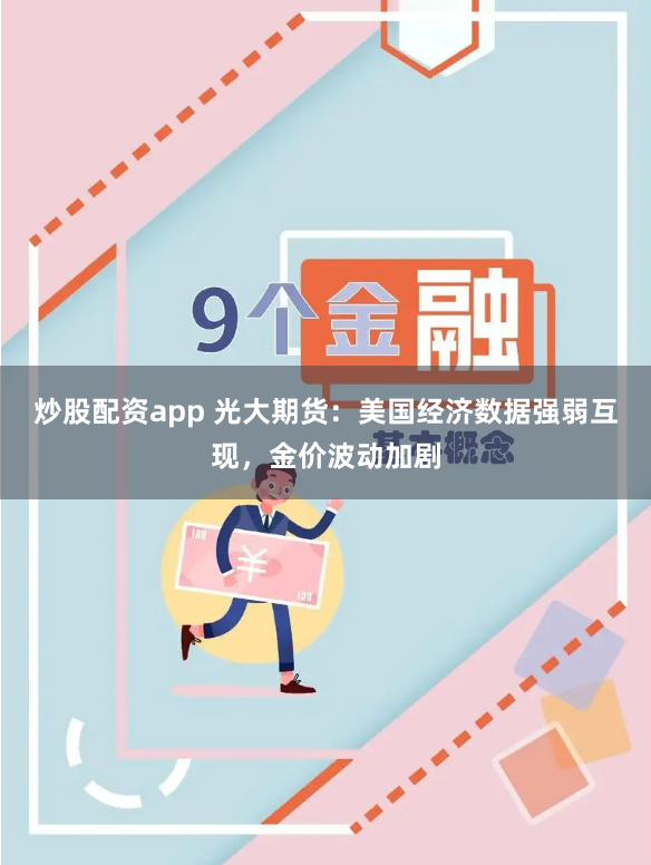 炒股配资app 光大期货：美国经济数据强弱互现，金价波动加剧