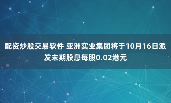 配资炒股交易软件 亚洲实业集团将于10月16日派发末期股息每股0.02港元