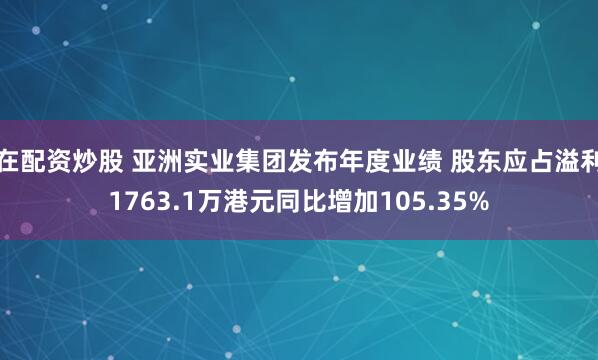 在配资炒股 亚洲实业集团发布年度业绩 股东应占溢利1763.1万港元同比增加105.35%