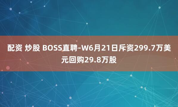 配资 炒股 BOSS直聘-W6月21日斥资299.7万美元回购29.8万股