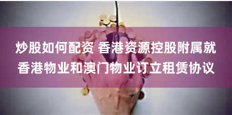 炒股如何配资 香港资源控股附属就香港物业和澳门物业订立租赁协议