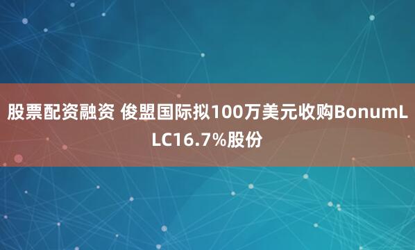 股票配资融资 俊盟国际拟100万美元收购BonumLLC16.7%股份