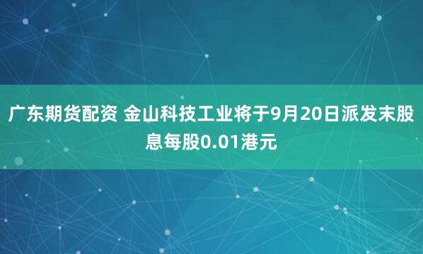 广东期货配资 金山科技工业将于9月20日派发末股息每股0.01港元