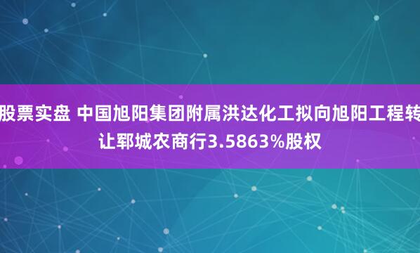 股票实盘 中国旭阳集团附属洪达化工拟向旭阳工程转让郓城农商行3.5863%股权