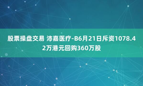 股票操盘交易 沛嘉医疗-B6月21日斥资1078.42万港元回购360万股