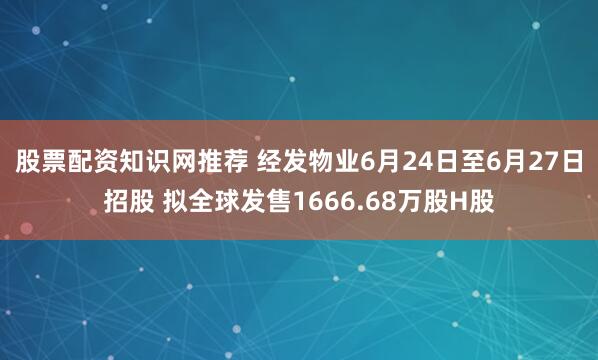 股票配资知识网推荐 经发物业6月24日至6月27日招股 拟全球发售1666.68万股H股
