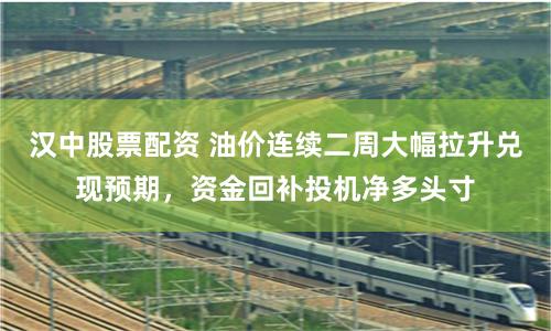 汉中股票配资 油价连续二周大幅拉升兑现预期，资金回补投机净多头寸