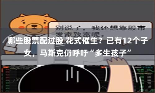 哪些股票配过股 花式催生？已有12个子女，马斯克仍呼吁“多生孩子”