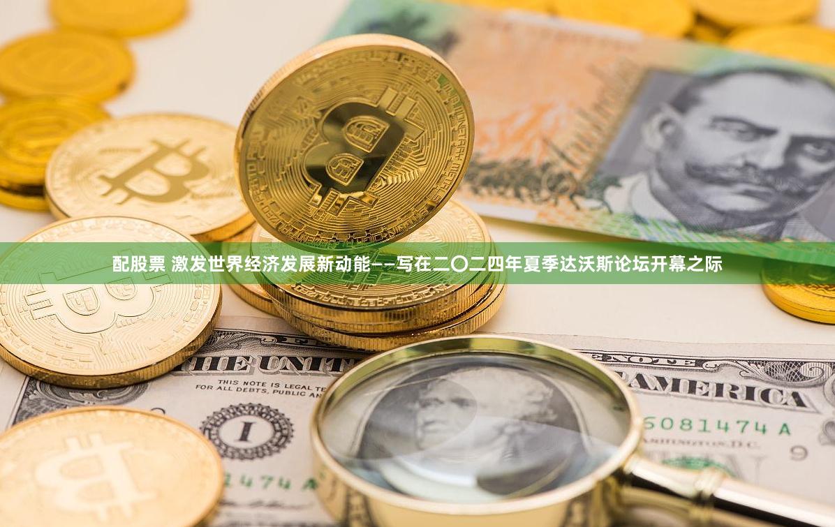 配股票 激发世界经济发展新动能——写在二〇二四年夏季达沃斯论坛开幕之际