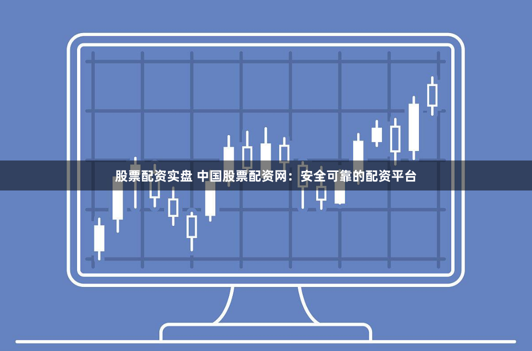 股票配资实盘 中国股票配资网：安全可靠的配资平台