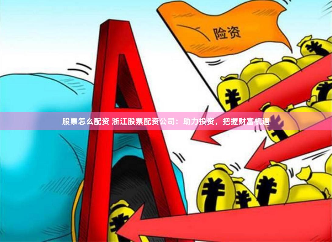 股票怎么配资 浙江股票配资公司：助力投资，把握财富机遇