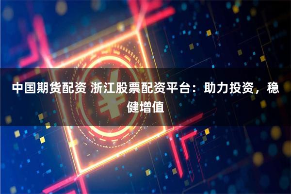 中国期货配资 浙江股票配资平台：助力投资，稳健增值