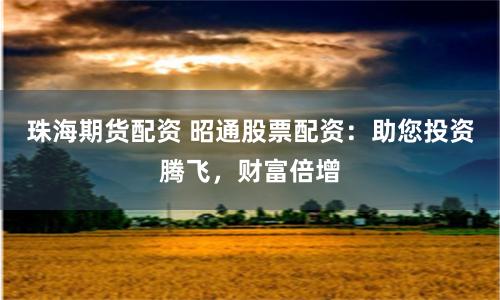 珠海期货配资 昭通股票配资：助您投资腾飞，财富倍增