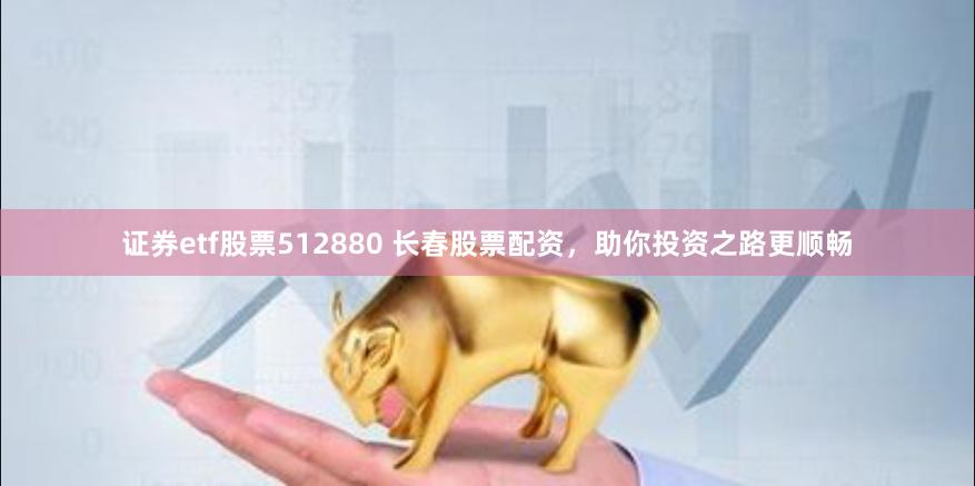 证券etf股票512880 长春股票配资，助你投资之路更顺畅