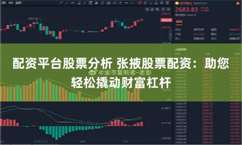 配资平台股票分析 张掖股票配资：助您轻松撬动财富杠杆