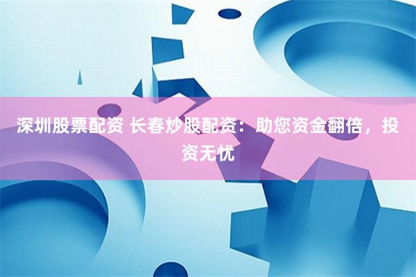 深圳股票配资 长春炒股配资：助您资金翻倍，投资无忧