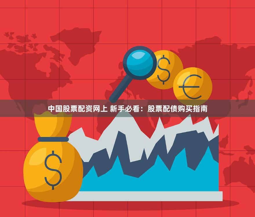 中国股票配资网上 新手必看：股票配债购买指南