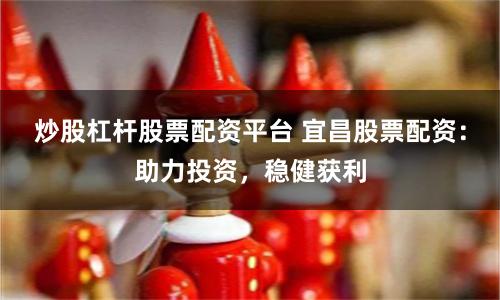 炒股杠杆股票配资平台 宜昌股票配资：助力投资，稳健获利