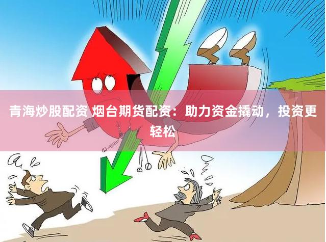 青海炒股配资 烟台期货配资：助力资金撬动，投资更轻松
