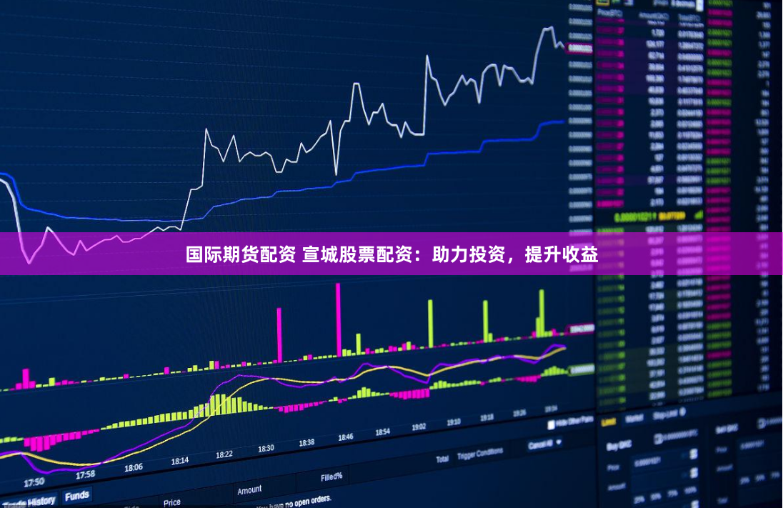 国际期货配资 宣城股票配资：助力投资，提升收益