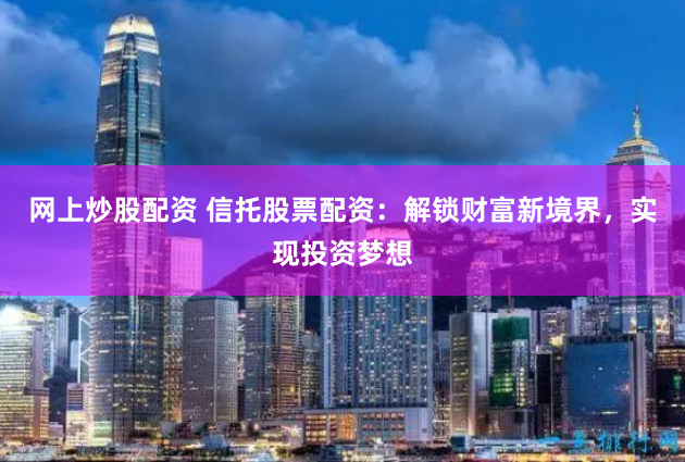 网上炒股配资 信托股票配资：解锁财富新境界，实现投资梦想