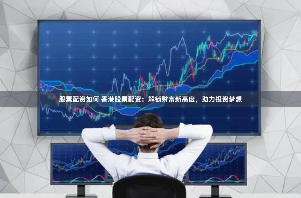 股票配资如何 香港股票配资：解锁财富新高度，助力投资梦想