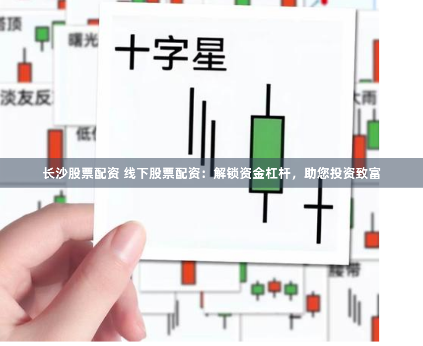 长沙股票配资 线下股票配资：解锁资金杠杆，助您投资致富