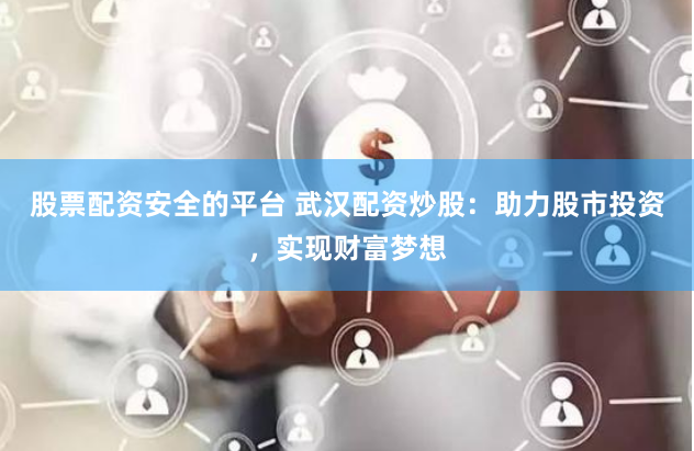 股票配资安全的平台 武汉配资炒股：助力股市投资，实现财富梦想
