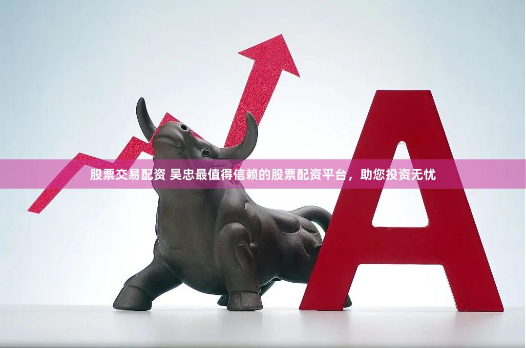 股票交易配资 吴忠最值得信赖的股票配资平台，助您投资无忧