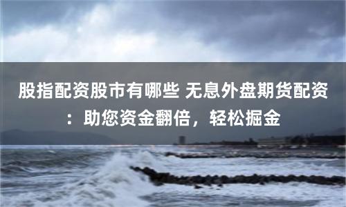 股指配资股市有哪些 无息外盘期货配资：助您资金翻倍，轻松掘金