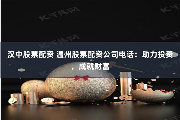 汉中股票配资 温州股票配资公司电话：助力投资，成就财富
