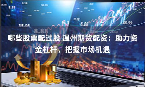 哪些股票配过股 温州期货配资：助力资金杠杆，把握市场机遇