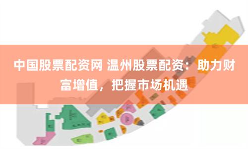 中国股票配资网 温州股票配资：助力财富增值，把握市场机遇