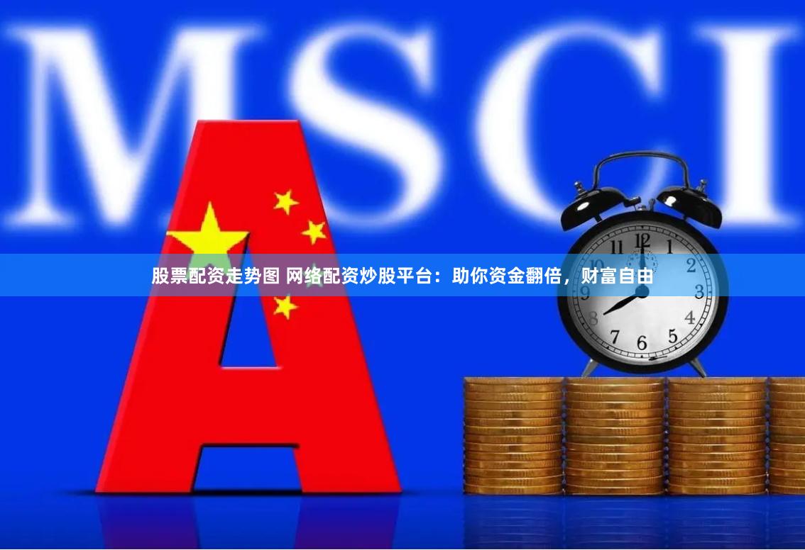 股票配资走势图 网络配资炒股平台：助你资金翻倍，财富自由