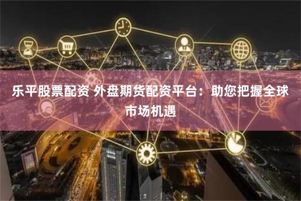 乐平股票配资 外盘期货配资平台：助您把握全球市场机遇
