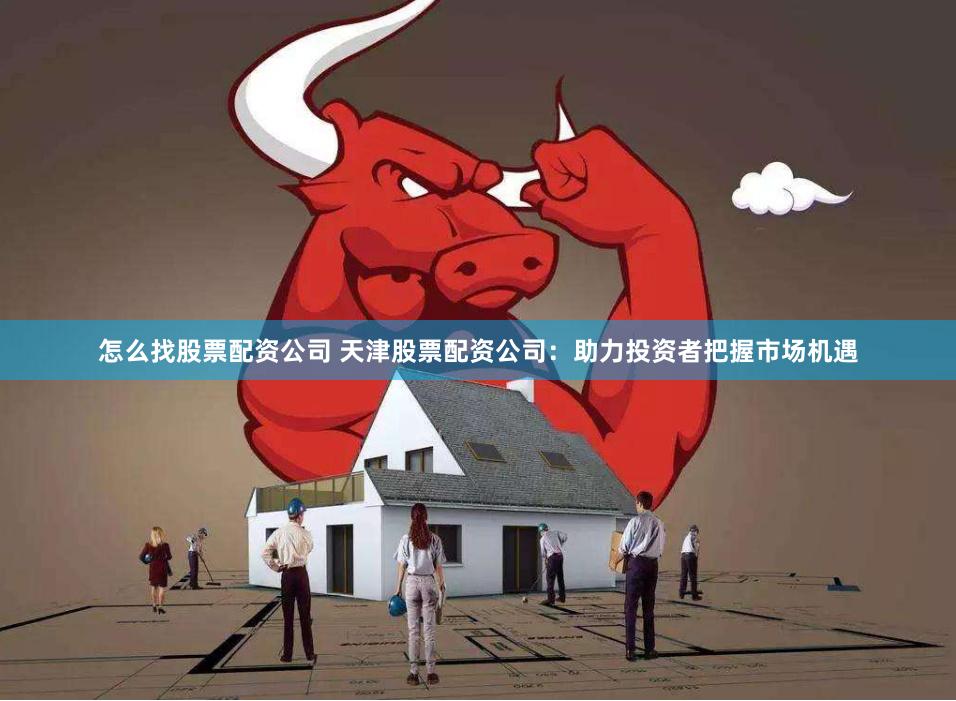 怎么找股票配资公司 天津股票配资公司：助力投资者把握市场机遇