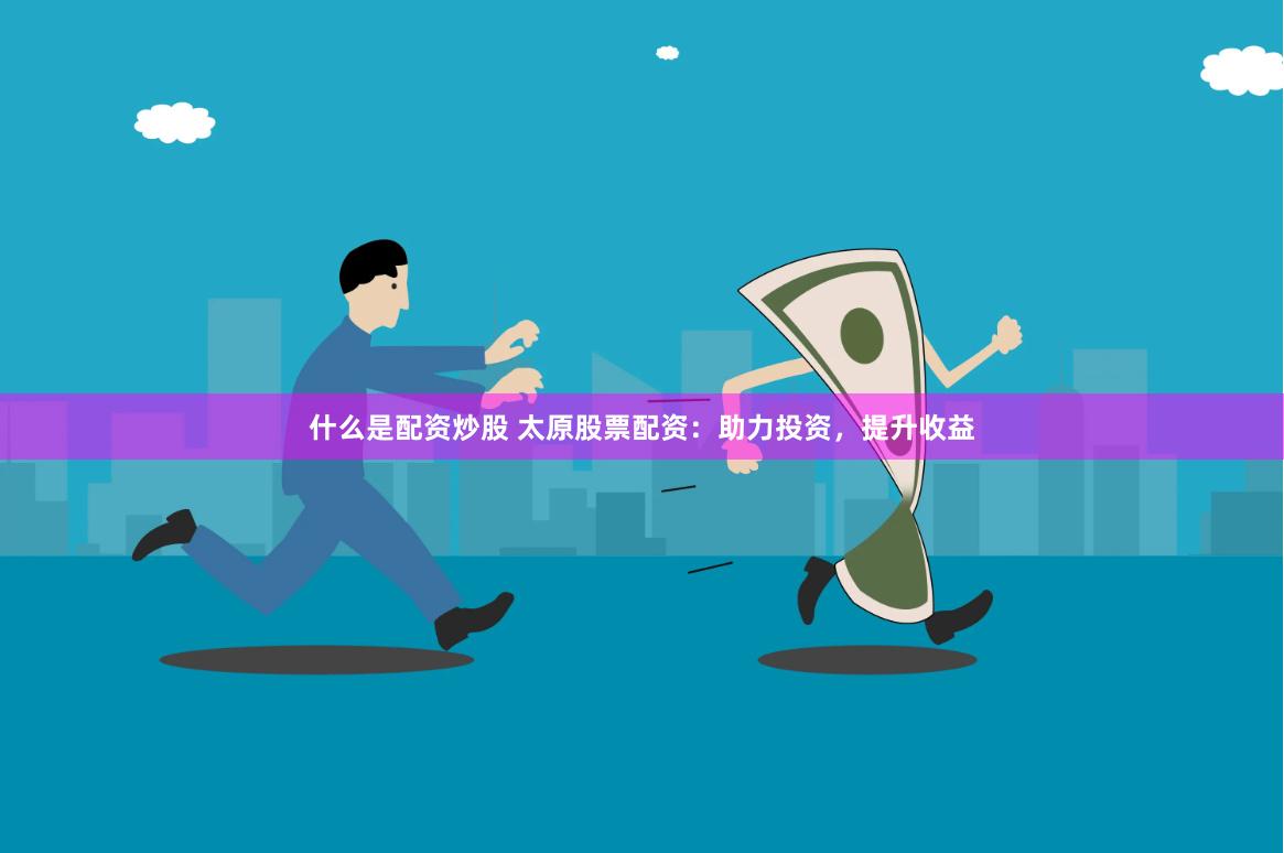 什么是配资炒股 太原股票配资：助力投资，提升收益