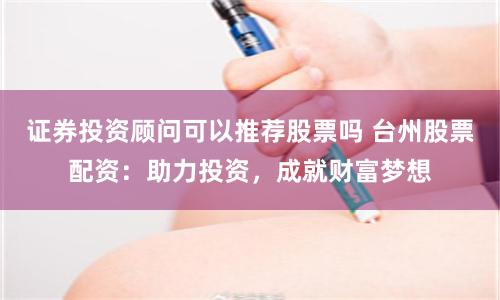证券投资顾问可以推荐股票吗 台州股票配资：助力投资，成就财富梦想