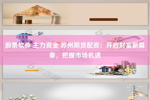 股票软件 主力资金 苏州期货配资：开启财富新篇章，把握市场机遇